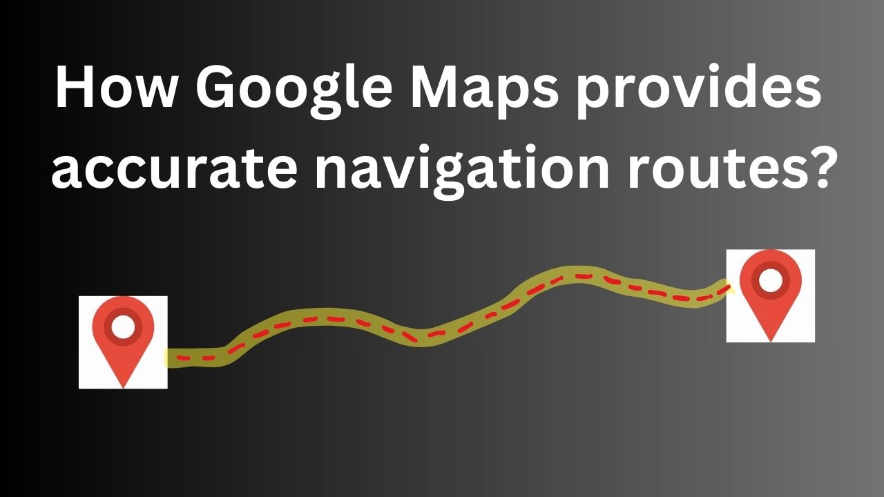 How Google Maps provide accurate navigation routes?